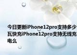 今日更新iPhone12pro支持多少瓦快充iPhone12pro支持無(wú)線充電么