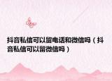 抖音私信可以留電話和微信嗎（抖音私信可以留微信嗎）