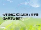 快手情侶關(guān)系怎么解除（快手情侶關(guān)系怎么設(shè)置?）
