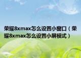 榮耀8xmax怎么設(shè)置小窗口（榮耀8xmax怎么設(shè)置小屏模式）