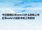 今日更新紅米note11什么時候上市紅米note11這款手機上市時間