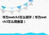 華為watch3怎么調(diào)字（華為watch3怎么調(diào)音量）