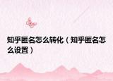 知乎匿名怎么轉(zhuǎn)化（知乎匿名怎么設(shè)置）
