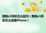 酷狗x5耳機(jī)怎么配對(duì)（酷狗x5耳機(jī)怎么連接iPhone）