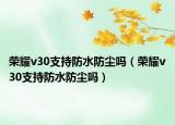 榮耀v30支持防水防塵嗎（榮耀v30支持防水防塵嗎）
