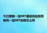 今日更新一加9RT是哈蘇拍照系統(tǒng)嗎一加9RT拍照怎么樣