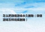 怎么把微信游戲永久刪除（微信游戲怎樣徹底刪除）