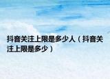 抖音關(guān)注上限是多少人（抖音關(guān)注上限是多少）