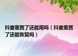 抖音重置了還能用嗎（抖音重置了還能恢復(fù)嗎）