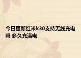 今日更新紅米k30支持無線充電嗎 多久充滿電