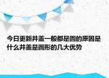 今日更新井蓋一般都是圓的原因是什么井蓋是圓形的幾大優(yōu)勢(shì)