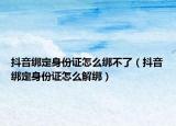 抖音綁定身份證怎么綁不了（抖音綁定身份證怎么解綁）