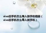 vivo舊手機(jī)怎么導(dǎo)入新手機(jī)相冊(cè)（vivo舊手機(jī)怎么導(dǎo)入新手機(jī)）