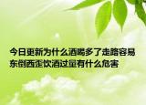 今日更新為什么酒喝多了走路容易東倒西歪飲酒過量有什么危害