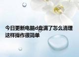 今日更新電腦d盤滿了怎么清理 這樣操作很簡單