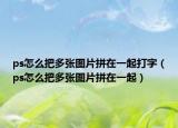 ps怎么把多張圖片拼在一起打字（ps怎么把多張圖片拼在一起）