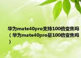 華為mate40pro支持100倍變焦嗎（華為mate40pro是100倍變焦嗎）