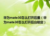 華為mate30怎么打開后蓋（華為mate30怎么打開后臺鎖定）