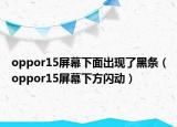 oppor15屏幕下面出現了黑條（oppor15屏幕下方閃動）