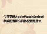 今日更新AppleWatchSeries6參數(shù)配置那么具體配置是什么