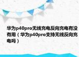 華為p40pro無線充電反向充電有沒有用（華為p40pro支持無線反向充電嗎）