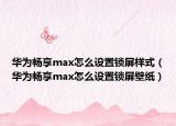 華為暢享max怎么設(shè)置鎖屏樣式（華為暢享max怎么設(shè)置鎖屏壁紙）