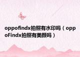 oppofindx拍照有水印嗎（oppoFindx拍照有美顏嗎）