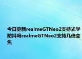 今日更新realmeGTNeo2支持光學防抖嗎realmeGTNeo2支持幾倍變焦