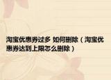 淘寶優(yōu)惠券過(guò)多 如何刪除（淘寶優(yōu)惠券達(dá)到上限怎么刪除）