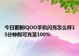 今日更新iQOO手機(jī)閃充怎么樣15分鐘則可充至100%