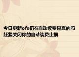 今日更新ofo仍在自動續(xù)費是真的嗎趕緊關(guān)閉你的自動續(xù)費止損