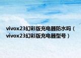 vivox23幻彩版充電器防水嗎（vivox23幻彩版充電器型號(hào)）