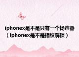 iphonex是不是只有一個(gè)揚(yáng)聲器（iphonex是不是指紋解鎖）