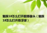 魅族18怎么打開(kāi)前攝像頭（魅族18怎么打開(kāi)懸浮球）