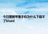 今日更新蘋果手機(jī)為什么下載不了blued