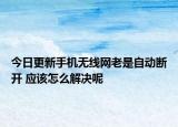 今日更新手機(jī)無(wú)線(xiàn)網(wǎng)老是自動(dòng)斷開(kāi) 應(yīng)該怎么解決呢