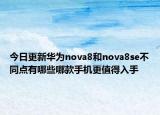 今日更新華為nova8和nova8se不同點有哪些哪款手機更值得入手