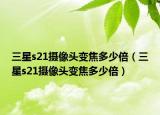 三星s21攝像頭變焦多少倍（三星s21攝像頭變焦多少倍）