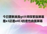 今日更新真我gt大師探索版屏幕是e3還是e4E3的柔性曲面屏幕