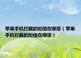 蘋果手機攔截的短信在哪里（蘋果手機攔截的短信在哪里）