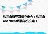 鐵三角藍(lán)牙耳機(jī)充電倉(cāng)（鐵三角anc700bt耳機(jī)怎么充電）