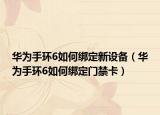 華為手環(huán)6如何綁定新設(shè)備（華為手環(huán)6如何綁定門禁卡）