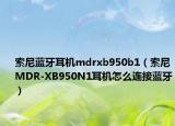 索尼藍牙耳機mdrxb950b1（索尼MDR-XB950N1耳機怎么連接藍牙）