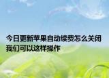 今日更新蘋(píng)果自動(dòng)續(xù)費(fèi)怎么關(guān)閉 我們可以這樣操作