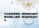 今日更新微信搜一搜有哪些功能作用對(duì)話框上線搜一搜功能好處是什么