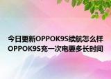 今日更新OPPOK9S續(xù)航怎么樣OPPOK9S充一次電要多長時間