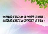 全民k歌的歌怎么保存到手機(jī)相冊(cè)（全民k歌的歌怎么保存到手機(jī)本地）