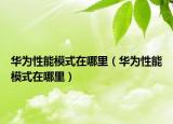 華為性能模式在哪里（華為性能模式在哪里）