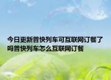 今日更新普快列車可互聯(lián)網(wǎng)訂餐了嗎普快列車怎么互聯(lián)網(wǎng)訂餐