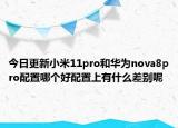 今日更新小米11pro和華為nova8pro配置哪個好配置上有什么差別呢